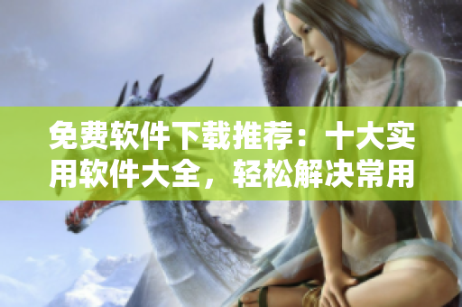 免费软件下载推荐：十大实用软件大全，轻松解决常用应用需求