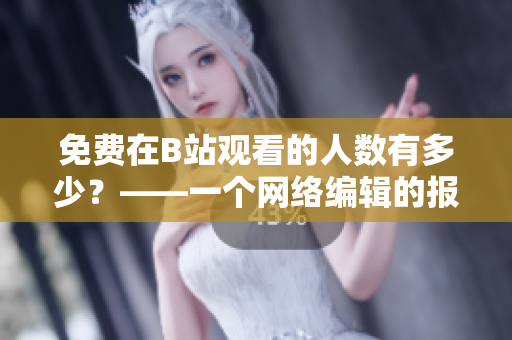 免费在B站观看的人数有多少？——一个网络编辑的报道