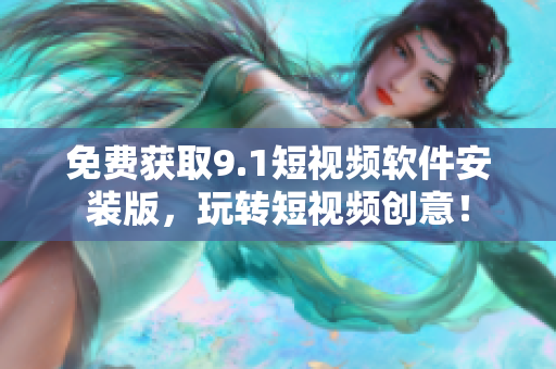 免费获取9.1短视频软件安装版，玩转短视频创意！
