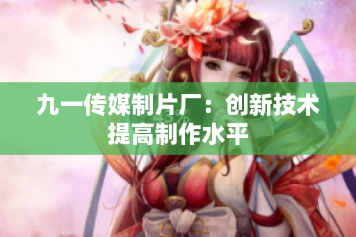 九一传媒制片厂：创新技术提高制作水平