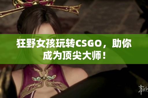 狂野女孩玩转CSGO，助你成为顶尖大师！