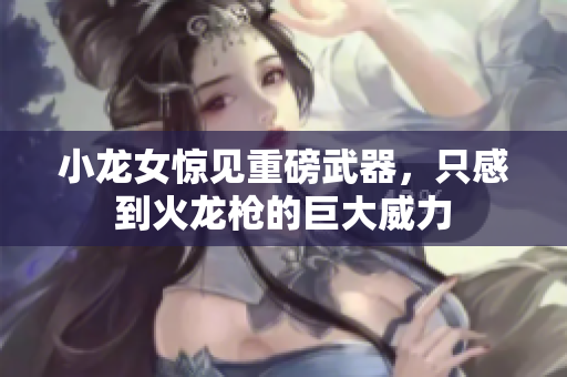 小龙女惊见重磅武器，只感到火龙枪的巨大威力